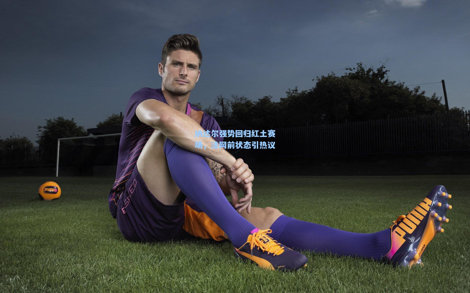 纳达尔强势回归红土赛场，法网前状态引热议