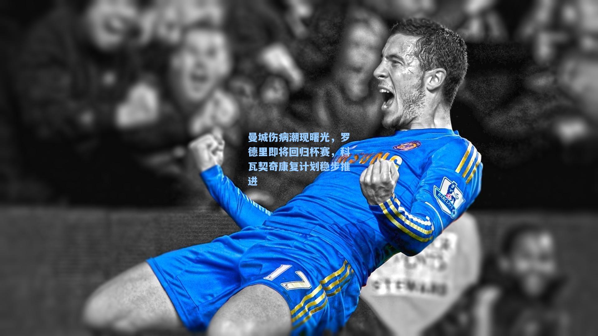 曼城伤病潮现曙光,罗德里即将回归杯赛,科瓦契奇康复计划稳步推进