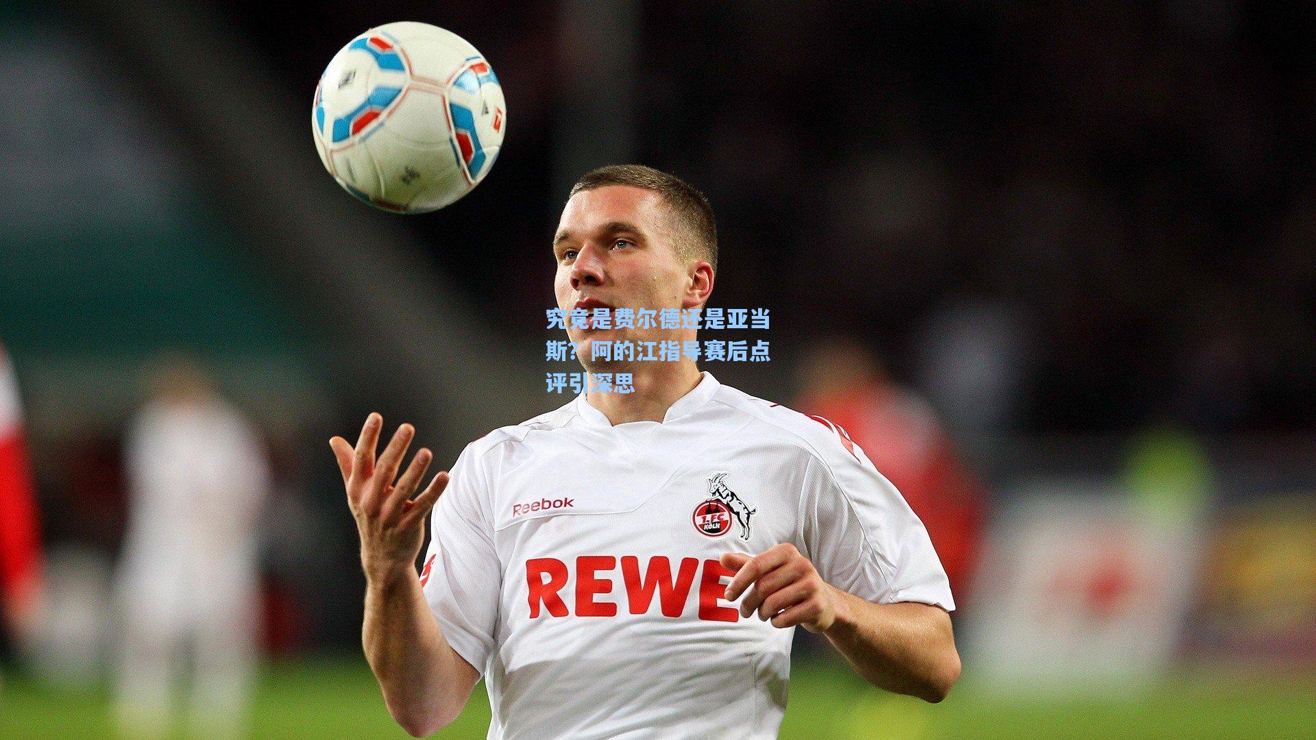 究竟是费尔德还是亚当斯？阿的江指导赛后点评引深思