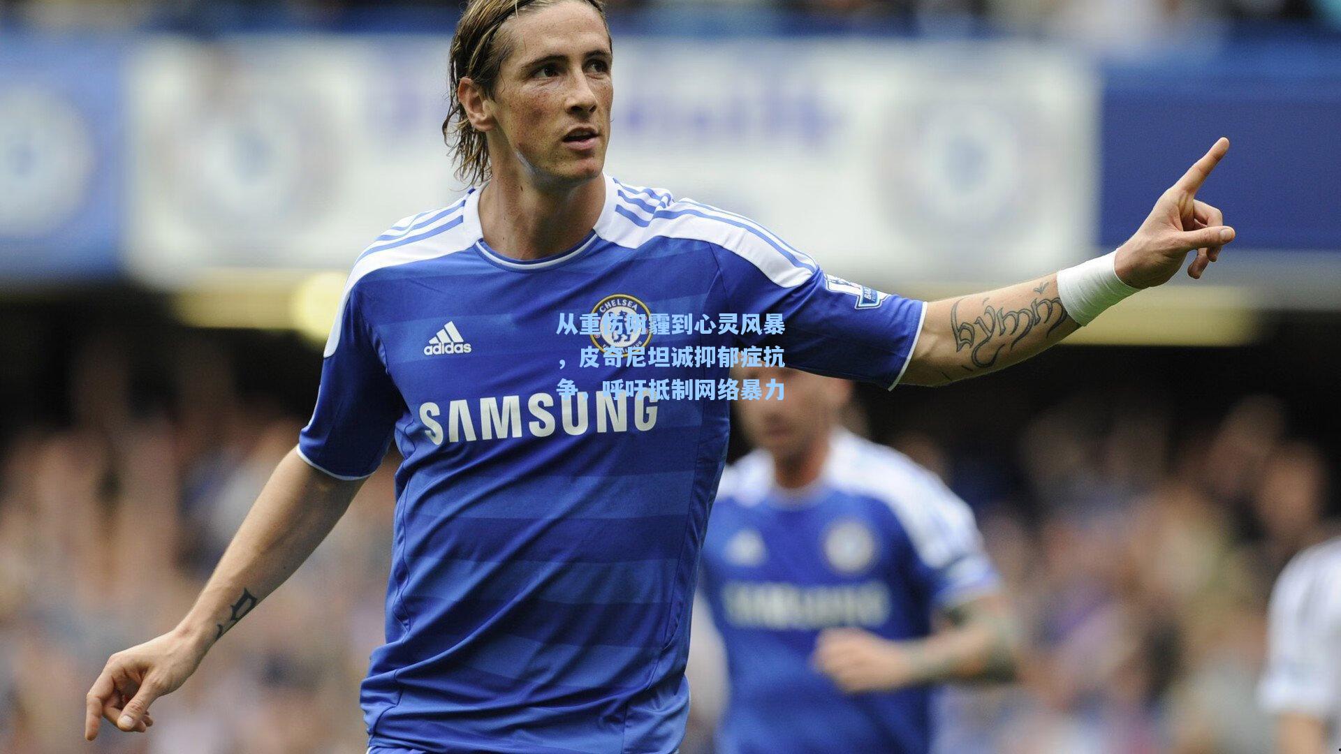 从重伤阴霾到心灵风暴,皮奇尼坦诚抑郁症抗争,呼吁抵制网络暴力